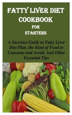 Fatty Liver Diet Cookbook for Starters: A Succinct Guide to Fatty Liver Diet Plan, the Kind of Food to Consume and Avoid, and Other Essential Tips by Stephen, Ben