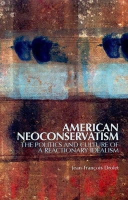 American Neoconservatism: The Politics and Culture of a Reactionary Idealism by Drolet, Jean-Fran&#231;ois