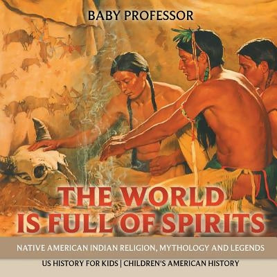 The World is Full of Spirits: Native American Indian Religion, Mythology and Legends - US History for Kids Children's American History by Baby Professor