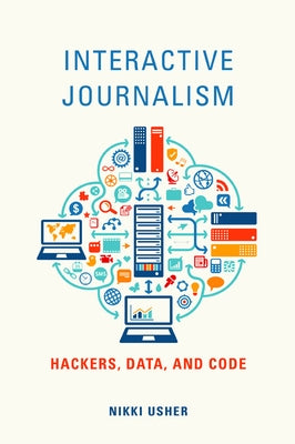 Interactive Journalism: Hackers, Data, and Code by Usher, Nikki