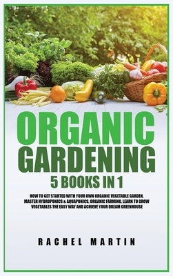 Organic Gardening: 5 Books in 1: How to Get Started with Your Own Organic Vegetable Garden, Master Hydroponics & Aquaponics, Learn to Gro by Martin, Rachel