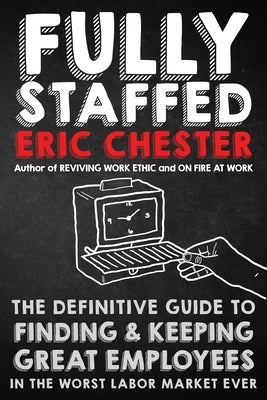 Fully Staffed: The Definitive Guide to Finding & Keeping Great Employees by Chester, Eric