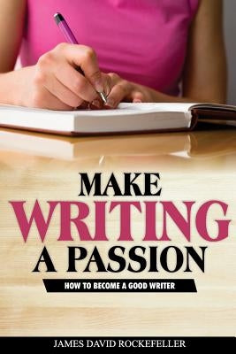 Make Writing a Passion: How to Become a Good Writer by Rockefeller, James David