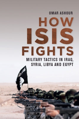 How Isis Fights: Military Tactics in Iraq, Syria, Libya and Egypt by Ashour, Omar