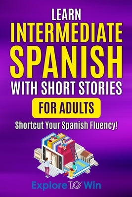 Learn Intermediate Spanish with Short Stories for Adults: Shortcut Your Spanish Fluency! by Towin, Explore
