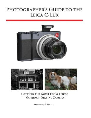 Photographer's Guide to the Leica C-Lux: Getting the Most from Leica's Compact Digital Camera by White, Alexander S.