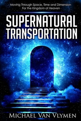 Supernatural Transportation: Moving Through Space, Time and Dimension for the Kingdom of Heaven by Van Vlymen, Michael