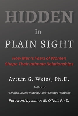 Hidden in Plain Sight: How Men's Fears of Women Shape Their Intimate Relationships by Weiss, Avrum G.