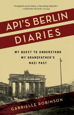 Api's Berlin Diaries: My Quest to Understand My Grandfather's Nazi Past by Robinson, Gabrielle