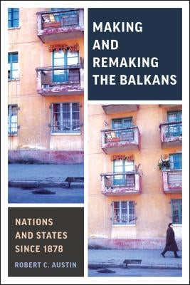 Making and Remaking the Balkans: Nations and States Since 1878 by Austin, Robert Clegg