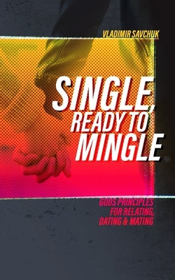 Single and Ready to Mingle: Gods principles for relating, dating & mating by Savchuk, Vladimir