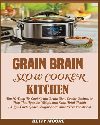 Grain Brain Slow Cooker Kitchen: Top 70 Easy-To-Cook Grain Brain Slow Cooker Recipes to Help You Lose the Weight and Gain Total Health (A Low-Carb, Gl by Moore, Betty