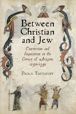 Between Christian and Jew: Conversion and Inquisition in the Crown of Aragon, 1250-1391 by Tartakoff, Paola
