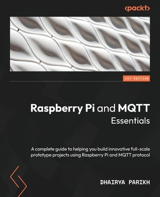 Raspberry Pi and MQTT Essentials: A complete guide to helping you build innovative full-scale prototype projects using Raspberry Pi and MQTT protocol by Parikh, Dhairya