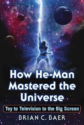 How He-Man Mastered the Universe: Toy to Television to the Big Screen by Baer, Brian C.