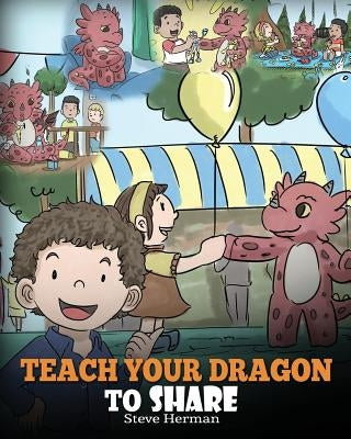 Teach Your Dragon To Share: A Dragon Book To Teach Kids How To Share. A Cute Story To Help Children Understand Sharing and Teamwork. by Herman, Steve