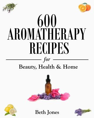 600 Aromatherapy Recipes for Beauty, Health & Home by Jones, Beth