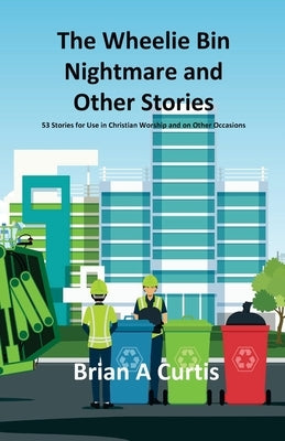 The Wheelie Bin Nightmare and Other Stories: 53 Stories for Use in Christian Worship and on Other Occasions by Curtis, Brian a.