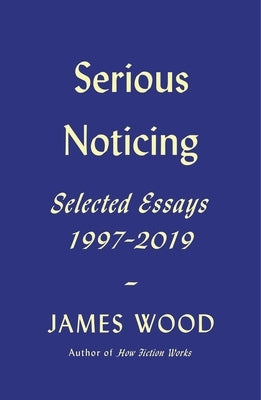 Serious Noticing: Selected Essays, 1997-2019 by Wood, James