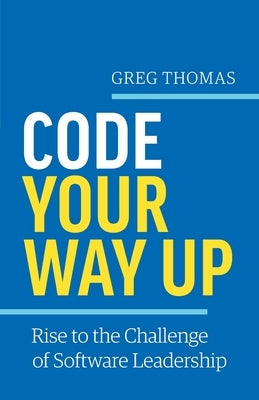 Code Your Way Up: Rise to the Challenge of Software Leadership by Thomas, Greg