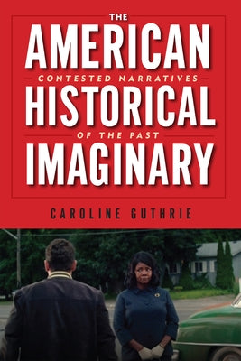 The American Historical Imaginary: Contested Narratives of the Past by Guthrie, Caroline