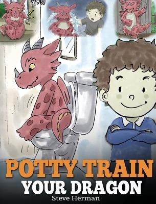 Potty Train Your Dragon: How to Potty Train Your Dragon Who Is Scared to Poop. A Cute Children Story on How to Make Potty Training Fun and Easy by Herman, Steve