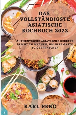 Das Vollständigste Asiatische Kochbuch 2022: Authentische Asiatische Rezepte Leicht Zu Machen, Um Ihre Gäste Zu Überraschen by Peng, Karl