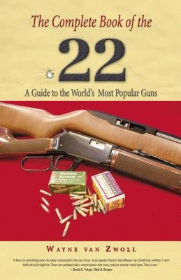 Complete Book of the .22: A Guide To The World's Most Popular Guns, First Edition by Van Zwoll, Wayne