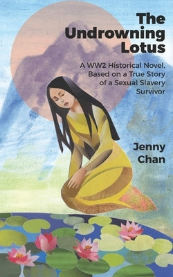 The Undrowning Lotus: A WW2 Historical Novel, Based on a True Story of a Sexual Slavery Survivor by Chan, Jenny