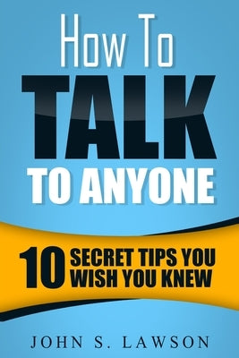 How To Talk To Anyone - Communication Skills Training: 10 Secret Tips You Wish You Knew by Lawson, John S.