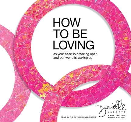 How to Be Loving: As Your Heart Is Breaking Open and Our World Is Waking Up by Laporte, Danielle