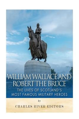 William Wallace and Robert the Bruce: The Lives of Scotland's Most Famous Military Heroes by Charles River Editors