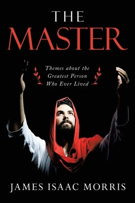 The Master: Themes About the Greatest Person Who Ever Lived by Morris, James Isaac