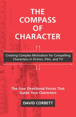 The Compass of Character: Creating Complex Motivation for Compelling Characters in Fiction, Film, and TV by Corbett, David