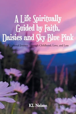 A Life Spiritually Guided by Faith, Daisies and Sky Blue Pink: A Personal Journey Through Childhood, Love, and Loss by Nelson, Kl