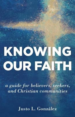 Knowing Our Faith: A Guide for Believers, Seekers, and Christian Communities by Gonzalez, Justo L.