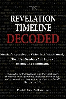 Revelation Timeline Decoded - Messiah's apocalyptic vision is a war manual that uses symbols and layers to hide the fulfillment by Wilcoxson, David Nikao