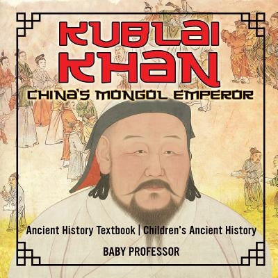 Kublai Khan: China's Mongol Emperor - Ancient History Textbook Children's Ancient History by Baby Professor