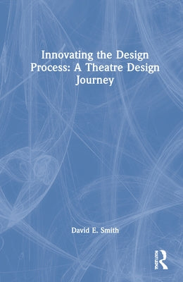 Innovating the Design Process: A Theatre Design Journey by Smith, David E.