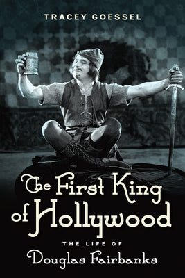 The First King of Hollywood: The Life of Douglas Fairbanks by Goessel, Tracey