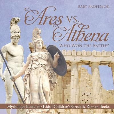 Ares vs. Athena: Who Won the Battle? Mythology Books for Kids Children's Greek & Roman Books by Baby Professor