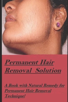 Permanent Hair Removal Solution: Get rid of Unwanted hair Permanently! by K, Kanak