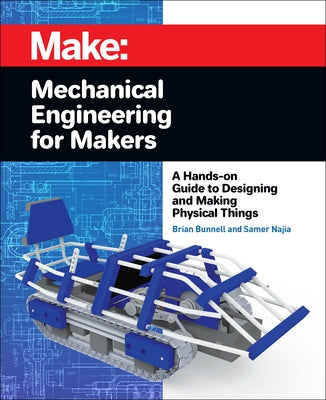 Mechanical Engineering for Makers: A Hands-On Guide to Designing and Making Physical Things by Bunnell, Brian