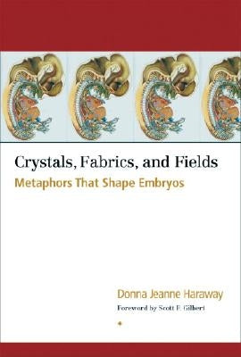 Crystals, Fabrics, and Fields: Metaphors That Shape Embryos by Haraway, Donna Jeanne