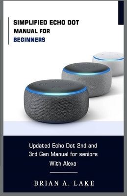 Simplified Echo Dot Manual for Beginners: Updated Amazon Echo Dot 2nd and 3rd Gen User Guide for Seniors with Alexa by Lake, Brian a.