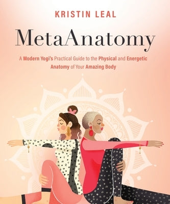 Metaanatomy: A Modern Yogi's Practical Guide to the Physical and Energetic Anatomy of Your Amazing Body by Leal, Kristin