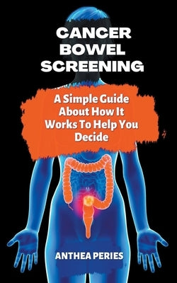 Cancer: Bowel Screening A Simple Guide About How It Works To Help You Decide by Peries, Anthea
