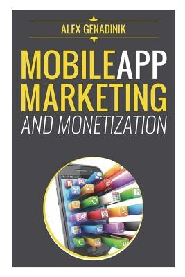 Mobile App Marketing And Monetization: How To Promote Mobile Apps Like A Pro: Learn to promote and monetize your Android or iPhone app. Get hundreds o by Genadinik, Alex