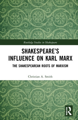 Shakespeare's Influence on Karl Marx: The Shakespearean Roots of Marxism by Smith, Christian A.