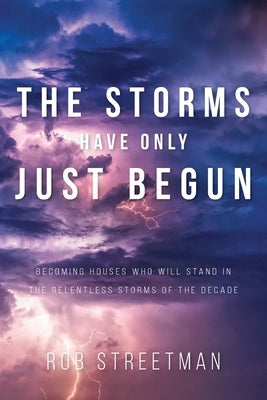 The Storms Have Only Just Begun: Becoming Houses Who Will Stand In The Relentless Storms of the Decade by Streetman, Rob